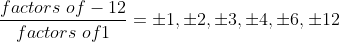 \frac{factors\ of -12}{factors\ of 1} = \pm 1, \pm 2, \pm 3, \pm 4, \pm 6, \pm 12